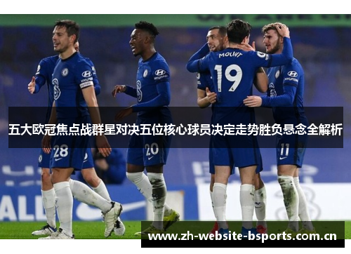五大欧冠焦点战群星对决五位核心球员决定走势胜负悬念全解析 五大欧冠焦点战群星对决五位核心球员决定走势胜负悬念全解析