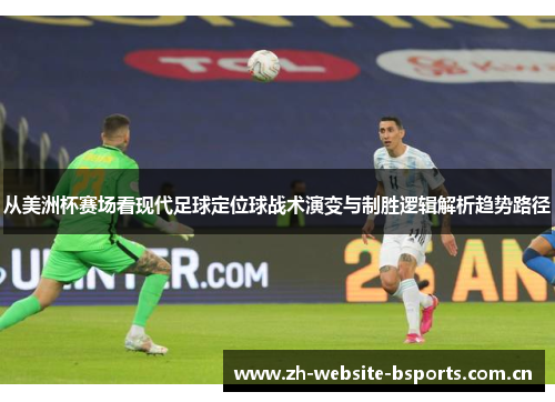 从美洲杯赛场看现代足球定位球战术演变与制胜逻辑解析趋势路径 从美洲杯赛场看现代足球定位球战术演变与制胜逻辑解析趋势路径