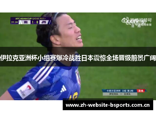 伊拉克亚洲杯小组赛爆冷战胜日本震惊全场晋级前景广阔 伊拉克亚洲杯小组赛爆冷战胜日本震惊全场晋级前景广阔